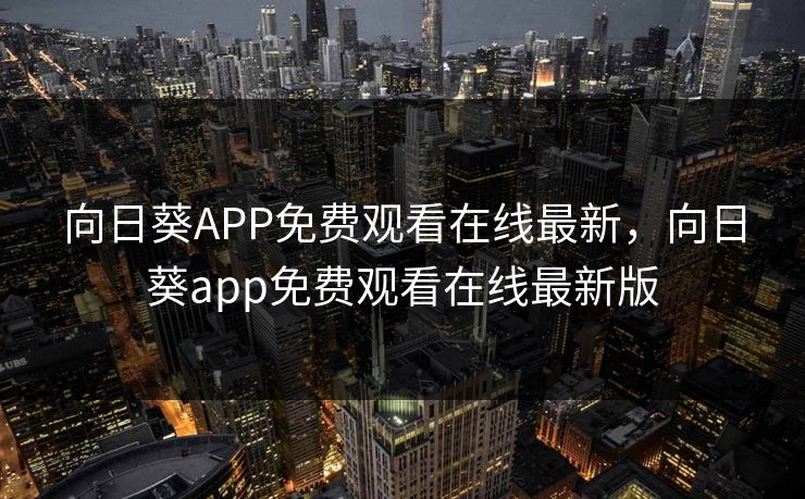 向日葵APP免费观看在线最新，向日葵app免费观看在线最新版