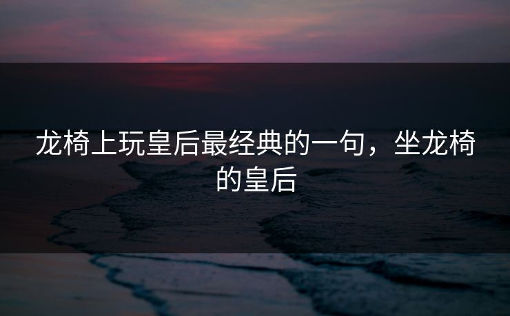 龙椅上玩皇后最经典的一句，坐龙椅的皇后