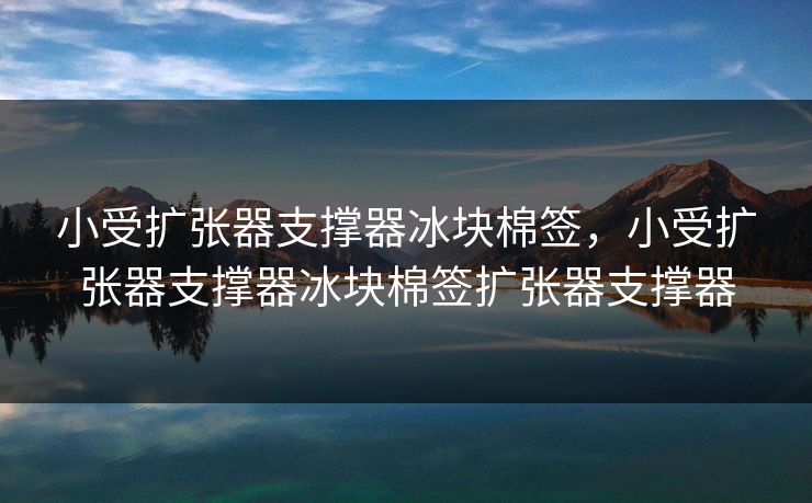 小受扩张器支撑器冰块棉签，小受扩张器支撑器冰块棉签扩张器支撑器