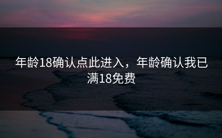 年龄18确认点此进入，年龄确认我已满18免费