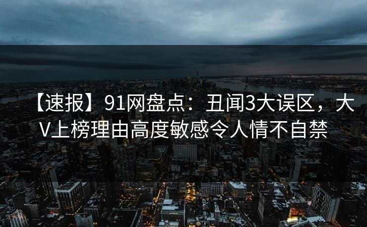 【速报】91网盘点：丑闻3大误区，大V上榜理由高度敏感令人情不自禁