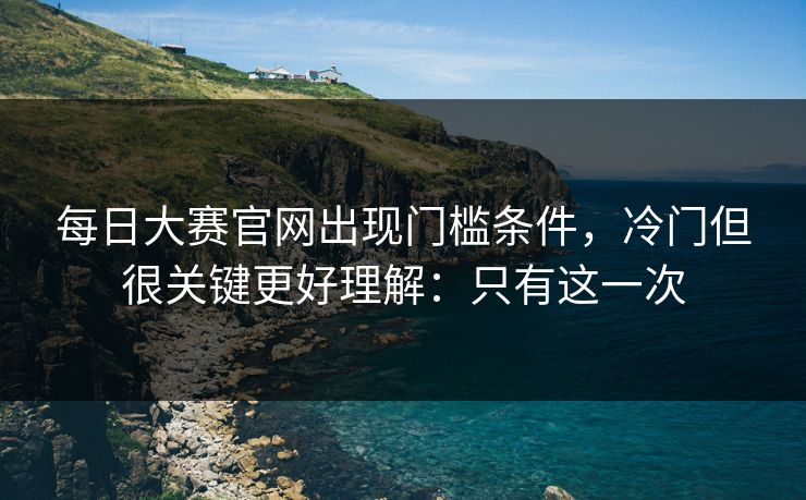 每日大赛官网出现门槛条件，冷门但很关键更好理解：只有这一次