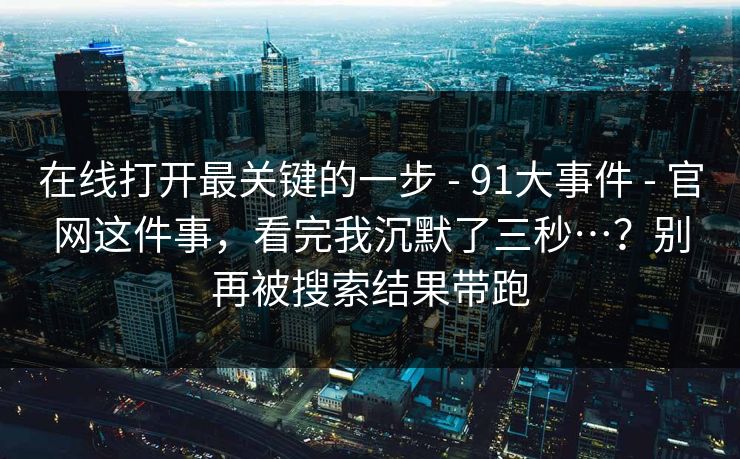 在线打开最关键的一步 - 91大事件 - 官网这件事，看完我沉默了三秒…？别再被搜索结果带跑