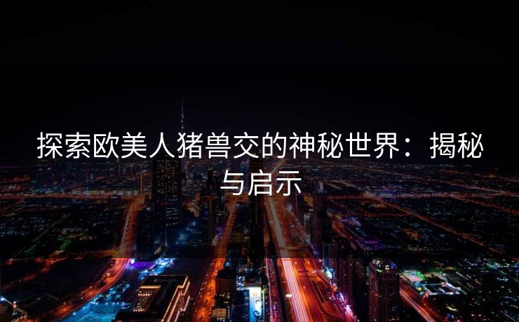 探索欧美人猪兽交的神秘世界：揭秘与启示
