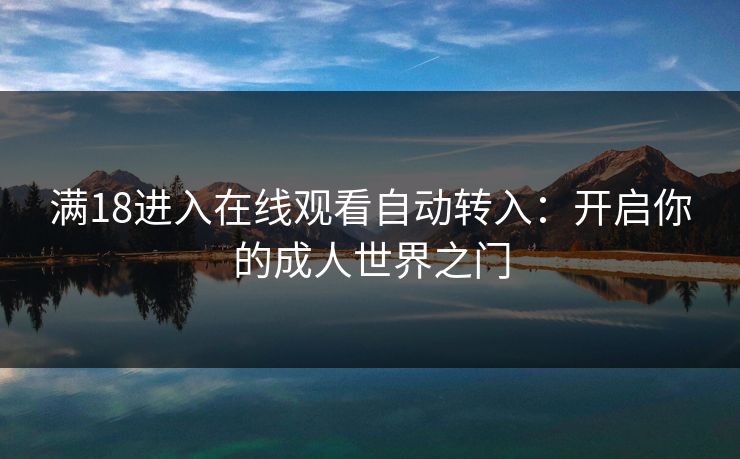 满18进入在线观看自动转入:开启你的成人世界之门 第1张 满18进入在线观看自动转入:开启你的成人世界之门 第1张
