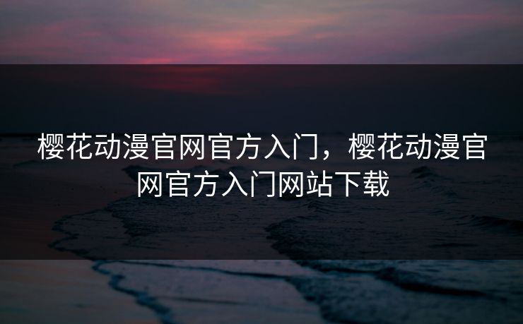 樱花动漫官网官方入门，樱花动漫官网官方入门网站下载