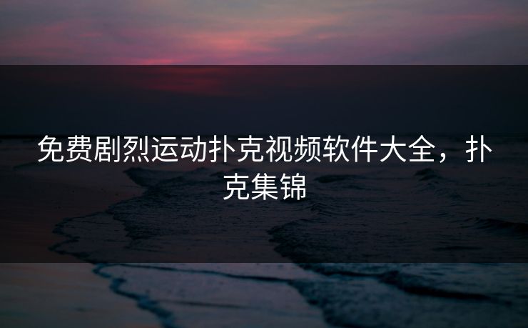 免费剧烈运动扑克视频软件大全，扑克集锦