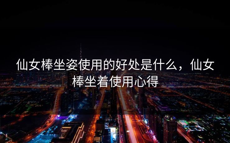 仙女棒坐姿使用的好处是什么,仙女棒坐着使用心得