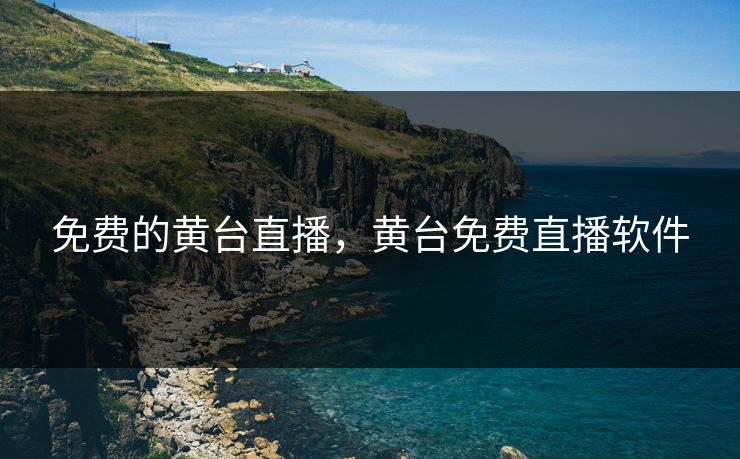 免费的黄台直播,黄台免费直播软件
