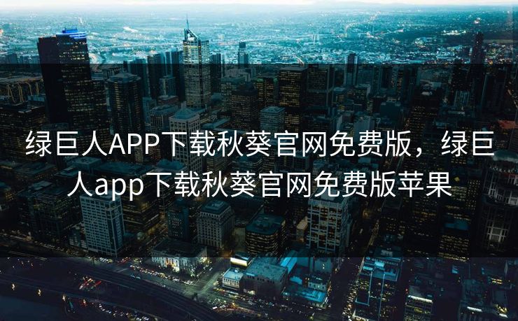 绿巨人APP下载秋葵官网免费版,绿巨人app下载秋葵官网免费版苹果