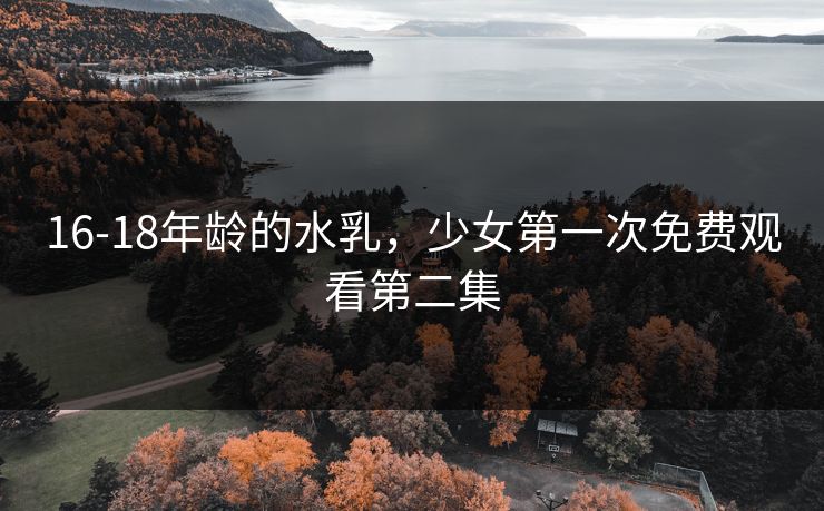 16-18年龄的水乳,少女第一次免费观看第二集