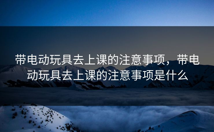 带电动玩具去上课的注意事项,带电动玩具去上课的注意事项是什么