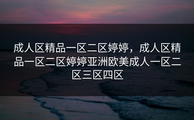 成人区精品一区二区婷婷,成人区精品一区二区婷婷亚洲欧美成人一区二区三区四区