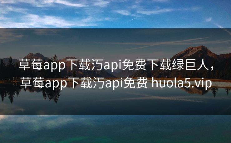 草莓app下载汅api免费下载绿巨人,草莓app下载汅api免费 huola5.vip