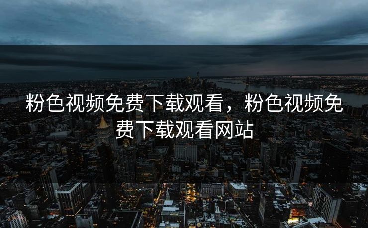 粉色视频免费下载观看,粉色视频免费下载观看网站