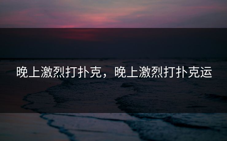 晚上激烈打扑克,晚上激烈打扑克运