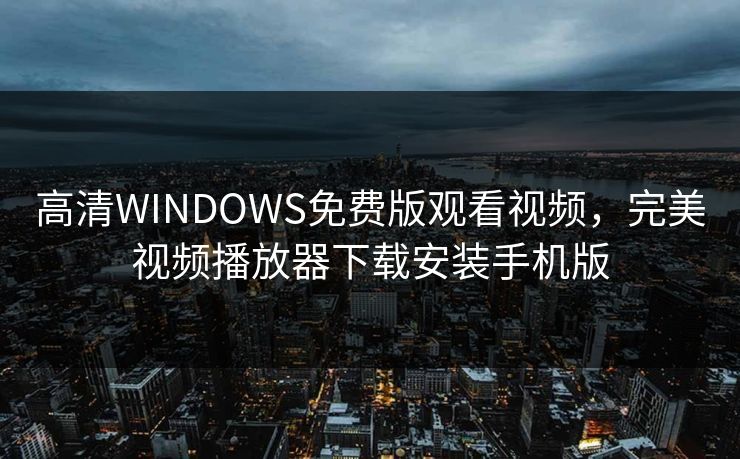 高清WINDOWS免费版观看视频,完美视频播放器下载安装手机版