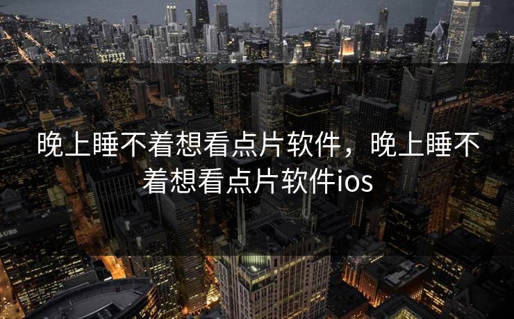 晚上睡不着想看点片软件,晚上睡不着想看点片软件ios