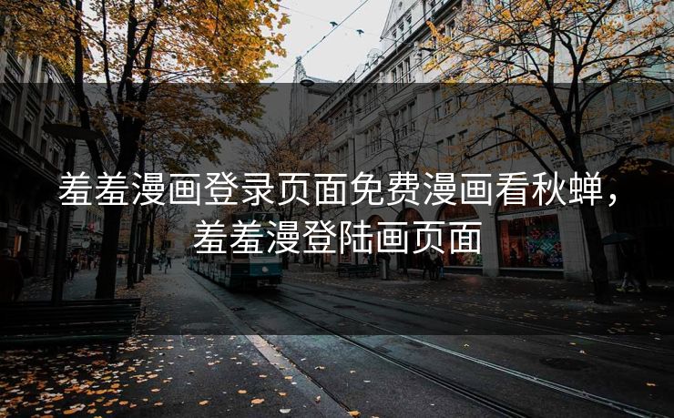 羞羞漫画登录页面免费漫画看秋蝉，羞羞漫登陆画页面