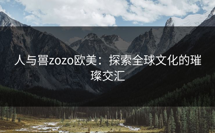 人与嘼zozo欧美：探索全球文化的璀璨交汇