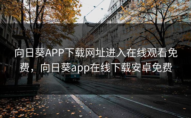 向日葵APP下载网址进入在线观看免费，向日葵app在线下载安卓免费