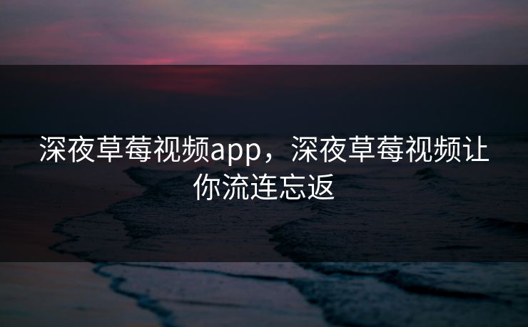 深夜草莓视频app,深夜草莓视频让你流连忘返