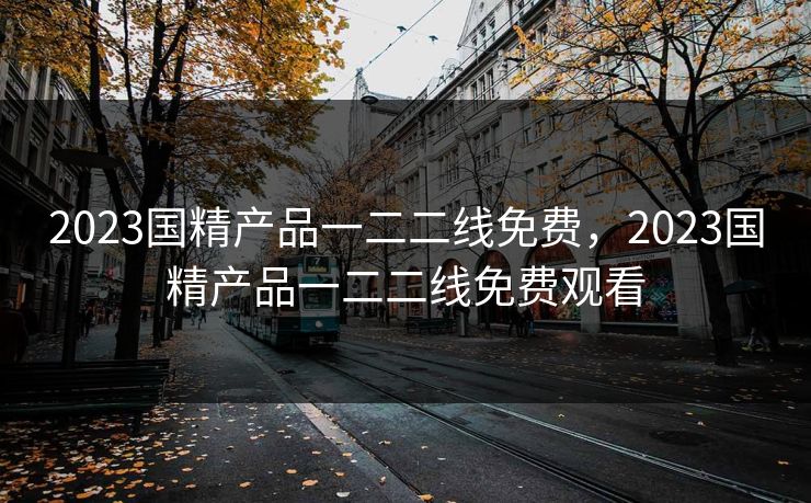 2023国精产品一二二线免费,2023国精产品一二二线免费观看