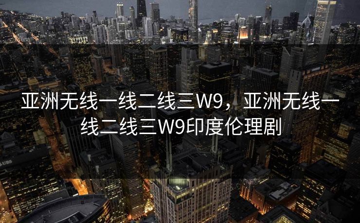 亚洲无线一线二线三W9,亚洲无线一线二线三W9印度伦理剧