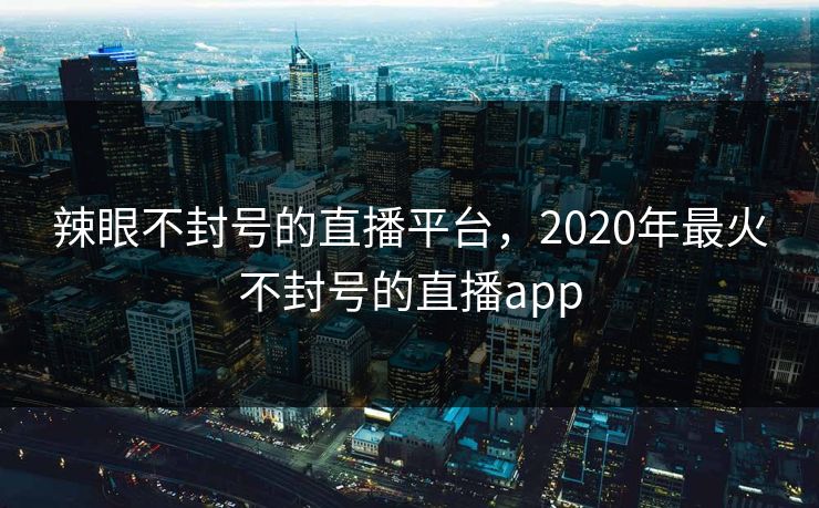 辣眼不封号的直播平台,2020年最火不封号的直播app