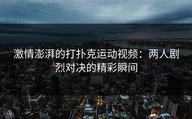 激情澎湃的打扑克运动视频:两人剧烈对决的精彩瞬间