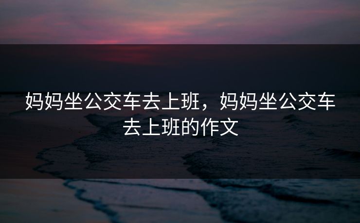 妈妈坐公交车去上班,妈妈坐公交车去上班的作文