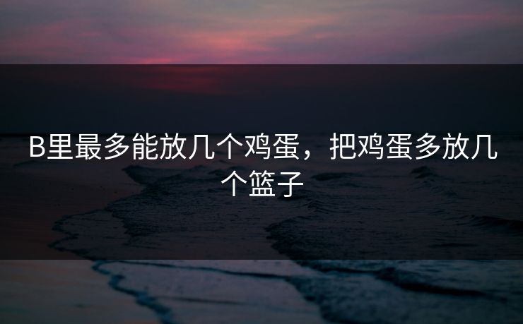 B里最多能放几个鸡蛋,把鸡蛋多放几个篮子