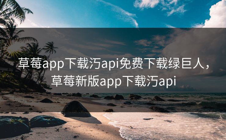 草莓app下载汅api免费下载绿巨人，草莓新版app下载汅api