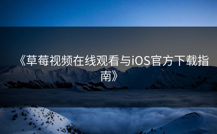 《草莓视频在线观看与iOS官方下载指南》