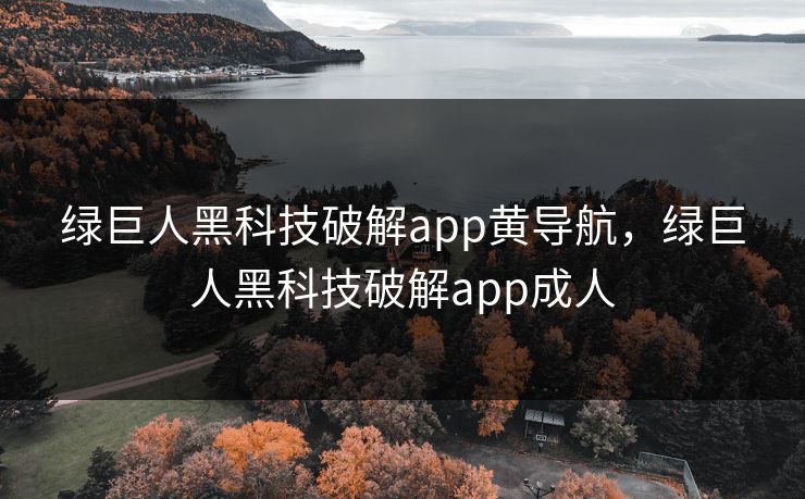 绿巨人黑科技破解app黄导航,绿巨人黑科技破解app成人