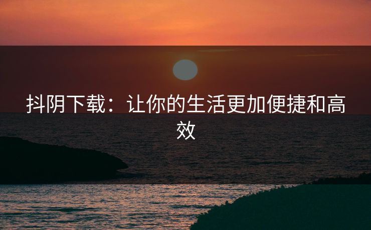抖阴下载:让你的生活更加便捷和高效