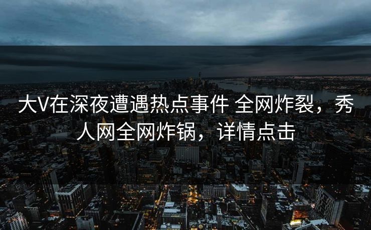 大V在深夜遭遇热点事件 全网炸裂,秀人网全网炸锅,详情点击