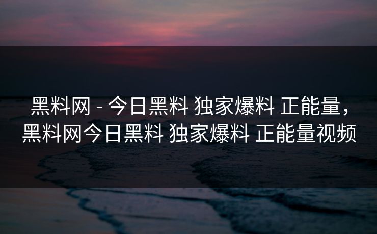 黑料网 - 今日黑料 独家爆料 正能量,黑料网今日黑料 独家爆料 正能量视频