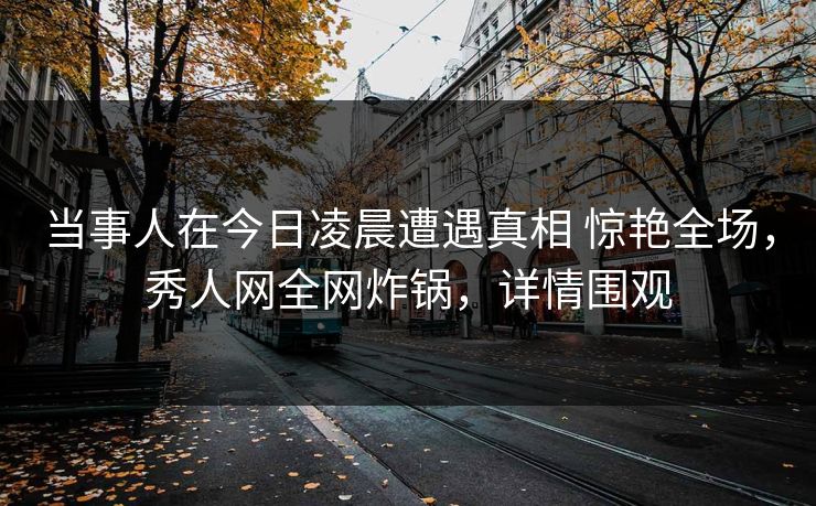 当事人在今日凌晨遭遇真相 惊艳全场,秀人网全网炸锅,详情围观