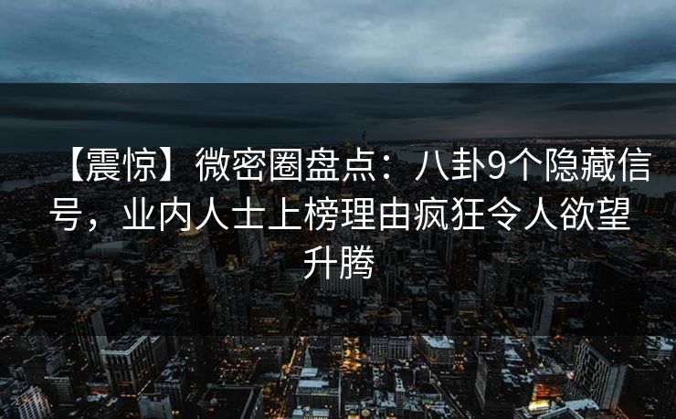 【震惊】微密圈盘点：八卦9个隐藏信号，业内人士上榜理由疯狂令人欲望升腾