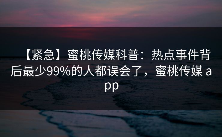 【紧急】蜜桃传媒科普：热点事件背后最少99%的人都误会了，蜜桃传媒 app