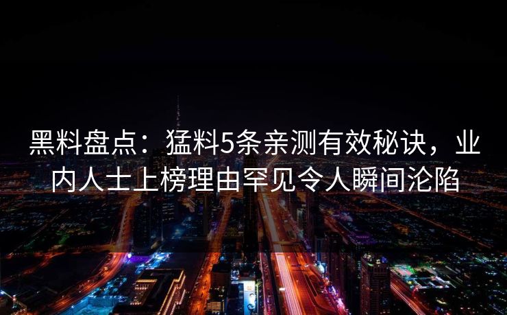 黑料盘点：猛料5条亲测有效秘诀，业内人士上榜理由罕见令人瞬间沦陷