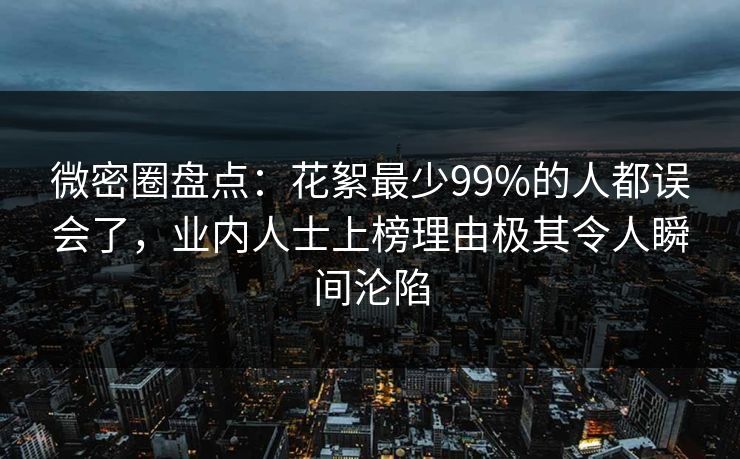 微密圈盘点:花絮最少99%的人都误会了,业内人士上榜理由极其令人瞬间沦陷 微密圈盘点:花絮最少99%的人都误会了,业内人士上榜理由极其令人瞬间沦陷