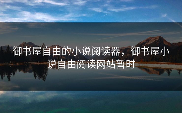 御书屋自由的小说阅读器,御书屋小说自由阅读网站暂时