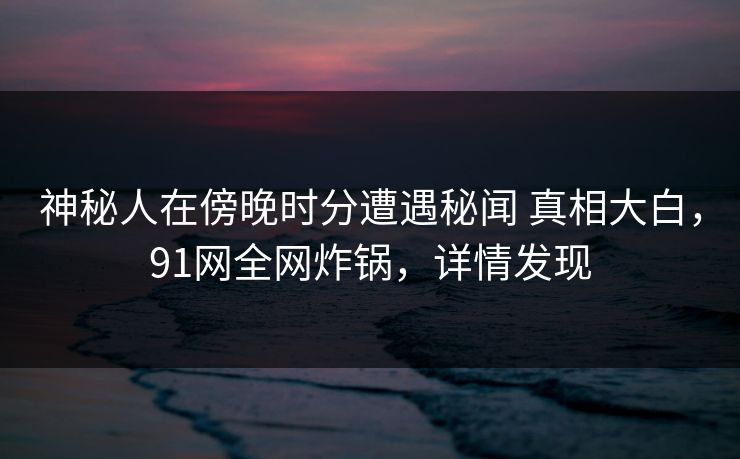 神秘人在傍晚时分遭遇秘闻 真相大白，91网全网炸锅，详情发现