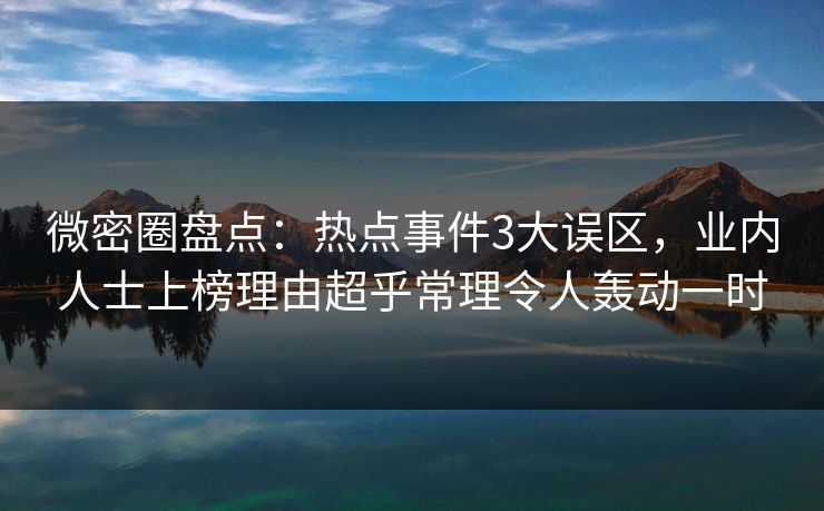 微密圈盘点：热点事件3大误区，业内人士上榜理由超乎常理令人轰动一时