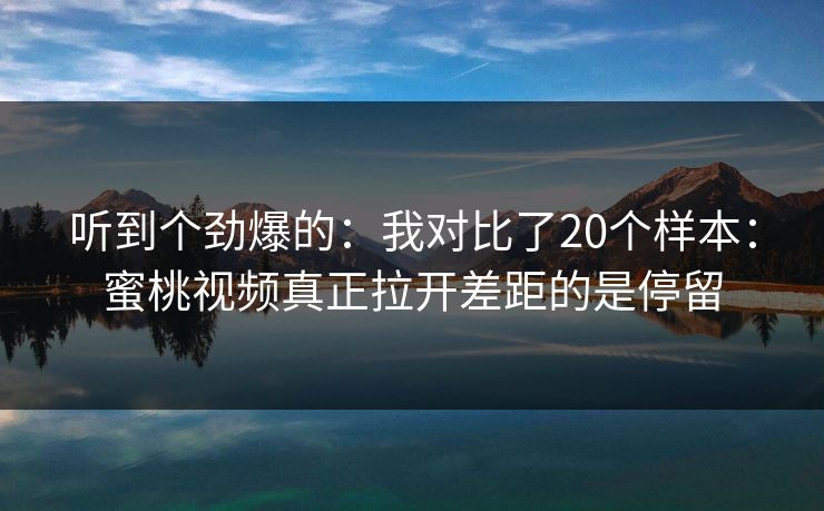 听到个劲爆的:我对比了20个样本:蜜桃视频真正拉开差距的是停留