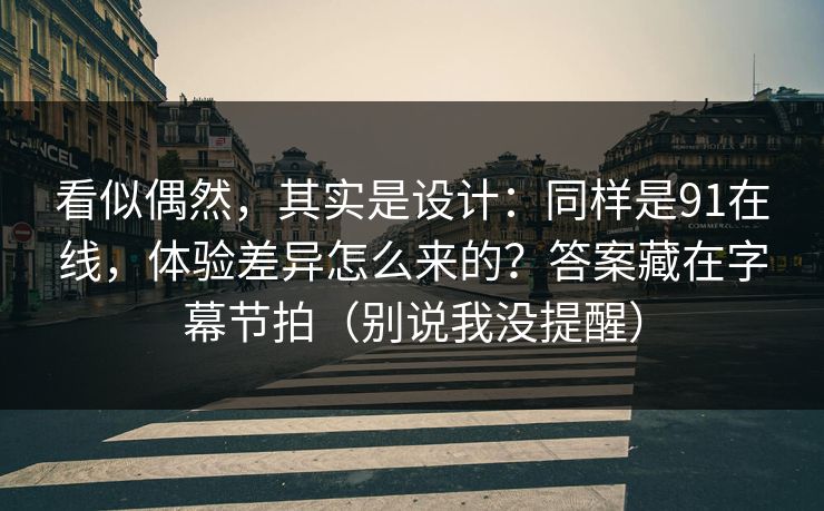 看似偶然，其实是设计：同样是91在线，体验差异怎么来的？答案藏在字幕节拍（别说我没提醒）