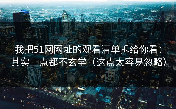 我把51网网址的观看清单拆给你看：其实一点都不玄学（这点太容易忽略）