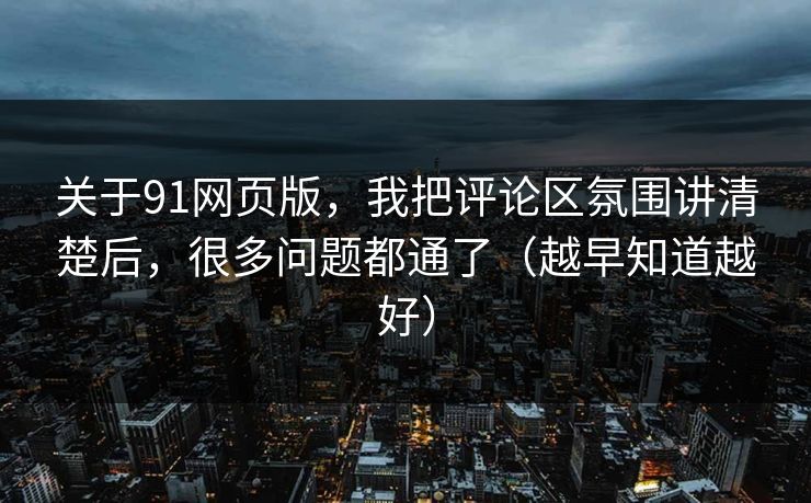 关于91网页版,我把评论区氛围讲清楚后,很多问题都通了(越早知道越好) 关于91网页版,我把评论区氛围讲清楚后,很多问题都通了(越早知道越好)